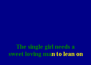 The single girl needs a
sweet loving man to lean on