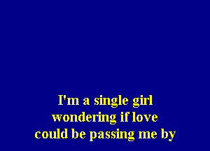 I'm a single girl
wondering if love
could be passing me by