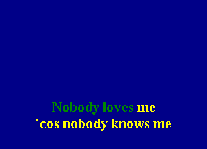 N obody loves me
'cos nobody knows me