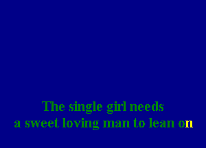 The single girl needs
a sweet loving man to lean on