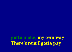 I gotta make, my own way
There's rent I gotta pay