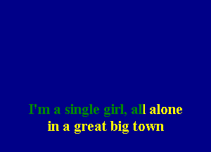 I'm a single girl, all alone
in a great big town