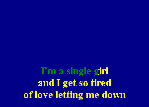 I'm a single girl
and I get so tired
of love letting me down