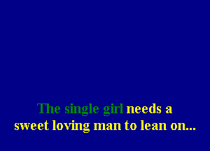 The single girl needs a
sweet loving man to lean on...