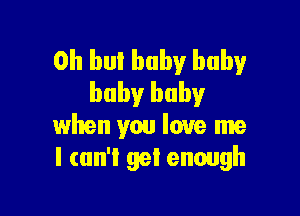 0h bul baby baby
baby baby

when you love me
I can't get enough
