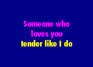 Someone who

loves you
lender like I do