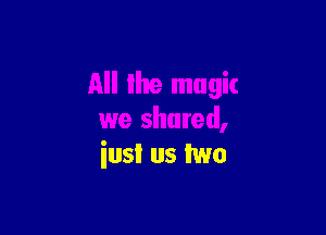 All Ilte magic

we shared,
iust us two