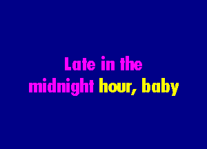 Late in the

midnighI hour, baby