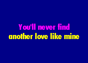 You'll never lind

another love like mine