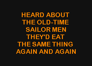 HEARD ABOUT
THE OLD-TIME
SAILOR MEN
THEY'D EAT
THE SAMETHING

AGAIN AND AGAIN I