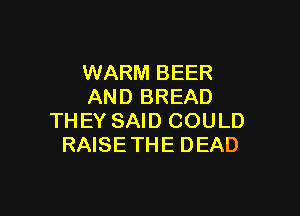 WARM BEER
AND BREAD

THEY SAID COULD
RAISE THE DEAD
