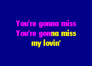 You're gonna miss

You're gonna miss
my lovin'