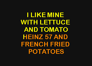 I LIKE MINE
WITH LE1TUCE
AND TOMATO

HEINZ 57 AND
FRENCH FRIED
POTATOES