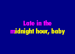 Late in the

midnighI hour, baby