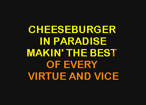 CHEESEBURGER
IN PARADISE
MAKIN' THE BEST
OF EVERY
VIRTUE AND VICE

g