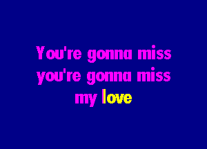 You're gonna miss

you're gonna miss
my love