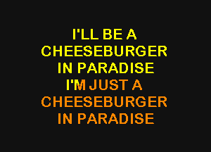 I'LL BE A
CHEESEBURGER
IN PARADISE
I'MJUSTA
CHEESEBURGER

IN PARADISE l