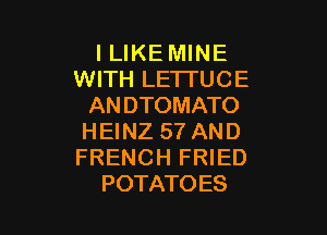 I LIKE MINE
WITH LE1TUCE
ANDTOMATO

HEINZ 57 AND
FRENCH FRIED
POTATOES