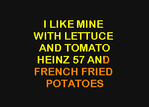 I LIKE MINE
WITH LE1TUCE
AND TOMATO

HEINZ 57 AND
FRENCH FRIED
POTATOES