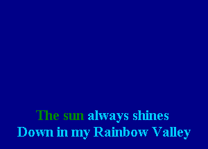 The sun always shines
Down in my Rainbow Valley