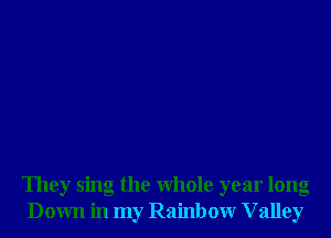 They sing the whole year long
Down in my Rainbow Valley