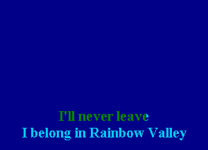 I'll never leave
I belong in Rainbow Valley