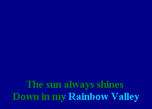 The sun always shines
Down in my Rainbow Valley