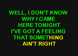 WELL, I DON'T KNOW
WHY I CAME
HERETONIGHT
I'VE GOT A FEELING
THAT SOMETHING
AIN'T RIGHT