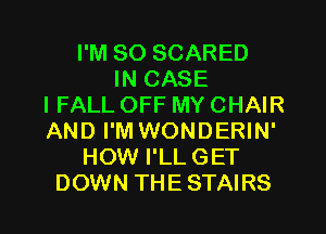 I'M SO SCARED
IN CASE
IFALL OFF MY CHAIR
AND I'M WONDERIN'
HOW I'LLGET

DOWN THE STAIRS l