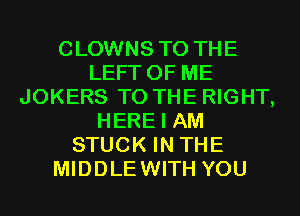CLOWNS TO THE
LEFT OF ME
JOKERS TO THE RIGHT,
HERE I AM
STUCK IN THE
MIDDLEWITH YOU