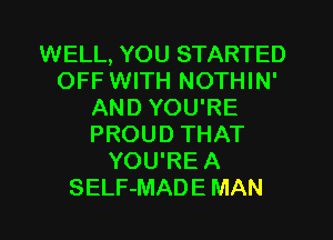 WELL, YOU STARTED
OFF WITH NOTHIN'
AND YOU'RE
PROUD THAT
YOU'RE A
SELF-MADE MAN