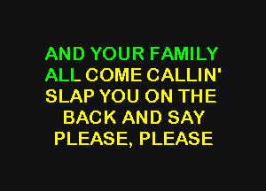 AND YOUR FAMILY
ALL COME CALLIN'
SLAP YOU ON THE
BACK AND SAY
PLEASE, PLEASE

g