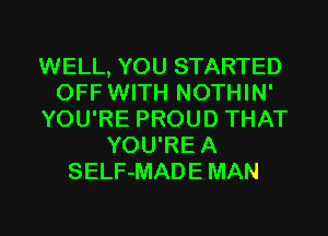 WELL, YOU STARTED
OFF WITH NOTHIN'
YOU'RE PROUD THAT
YOU'REA
SELF-MADE MAN