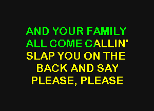 AND YOUR FAMILY
ALL COME CALLIN'
SLAP YOU ON THE
BACK AND SAY
PLEASE, PLEASE

g