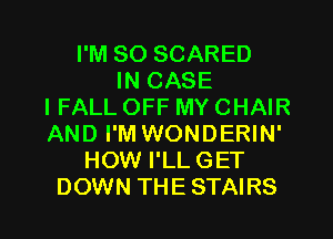 I'M SO SCARED
IN CASE
IFALL OFF MY CHAIR
AND I'M WONDERIN'
HOW I'LLGET

DOWN THE STAIRS l