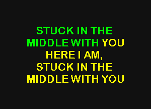 STUCK IN THE
MIDDLEWITH YOU

HERE I AM,
STUCK IN THE
MIDDLEWITH YOU