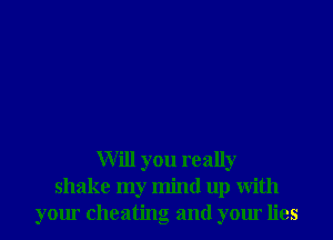 Will you really
shake my mind up With
your cheating and your lies