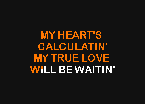 MY HEART'S
CALCULATIN'

MY TRUE LOVE
WILL BEWAITIN'
