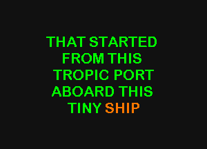 THAT STARTED
FROM THIS

TROPIC PORT
ABOARD THIS
TINY SHIP