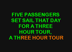 FIVE PASSENGERS
SET SAILTHAT DAY
FOR ATHREE
HOUR TOUR,
ATHREE HOUR TOUR

g
