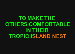 T0 MAKETHE
OTHERS COMFORTABLE
IN THEIR
TROPIC ISLAND NEST