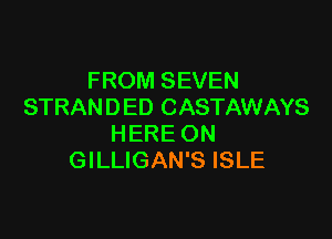 FROM SEVEN
STRAN D ED CASTAWAYS

HERE ON
GILLIGAN'S ISLE