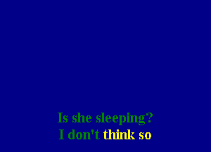 Is she sleeping?
I don't think so