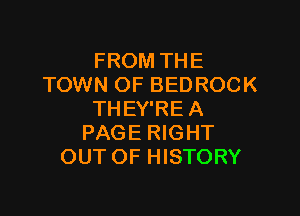 FROM THE
TOWN OF BEDROCK

THEY'RE A
PAGE RIGHT
OUT OF HISTORY