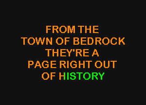 FROM THE
TOWN OF BEDROCK

THEY'RE A
PAGE RIGHT OUT
OF HISTORY