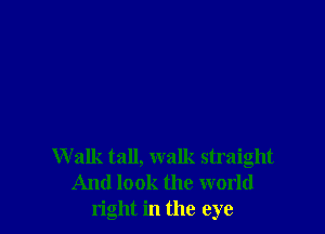 W alk tall, walk straight
And look the world
right in the eye