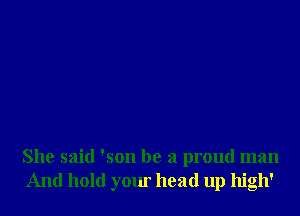 She said 'son he a proud man
And hold your head up high'