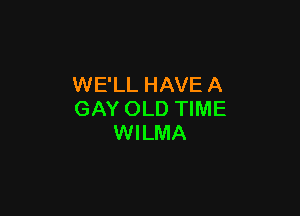WE'LL HAVE A

GAY OLD TIME
WILMA