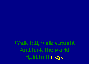 W alk tall, walk straight
And look the world
right in the eye