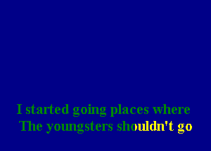 I started going places where
The youngsters shouldn't go